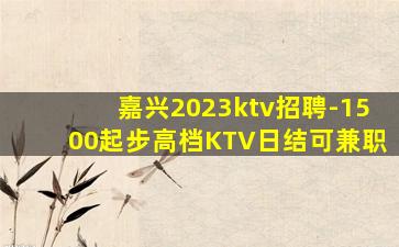 嘉兴2023ktv招聘-1500起步高档KTV日结可兼职