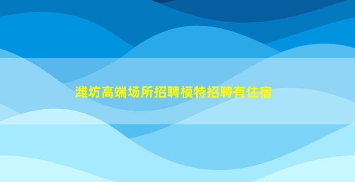 潍坊高端场所招聘模特招聘有住宿